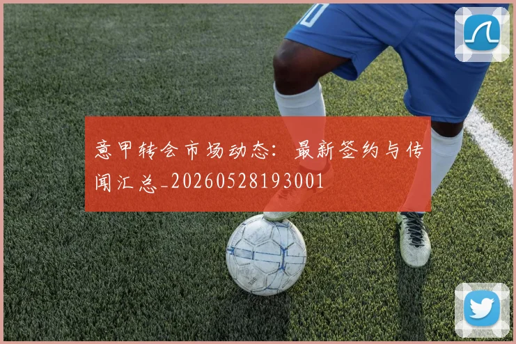 意甲转会市场动态：最新签约与传闻汇总_20260528193001