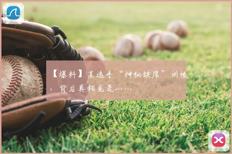 【爆料】某选手“神秘缺席”训练，背后真相竟是……