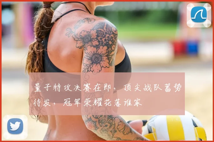 量子特攻决赛在即，顶尖战队蓄势待发，冠军荣耀花落谁家