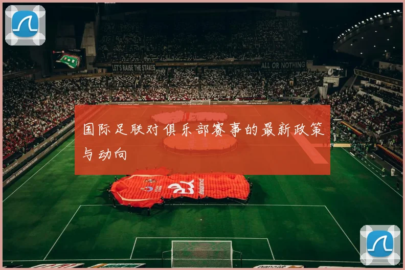 国际足联对俱乐部赛事的最新政策与动向