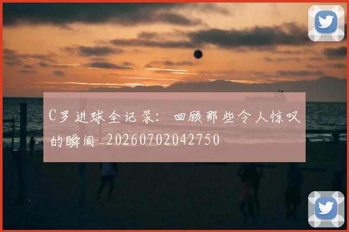 C罗进球全记录：回顾那些令人惊叹的瞬间_20260702042750