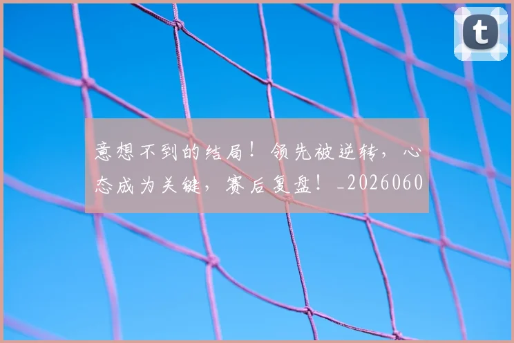 意想不到的结局！领先被逆转，心态成为关键，赛后复盘！_20260605152741