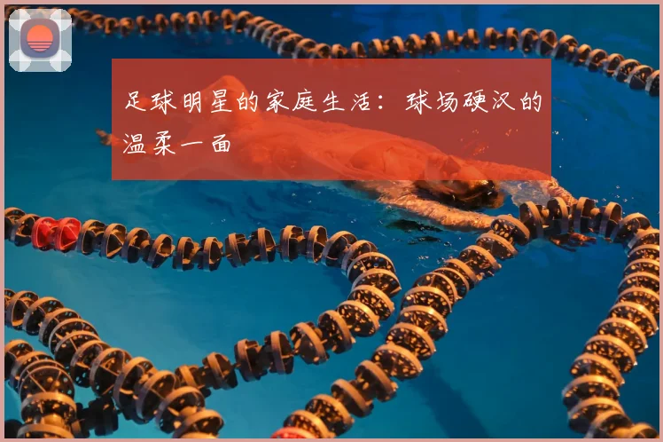 足球明星的家庭生活：球场硬汉的温柔一面