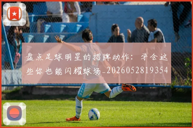 盘点足球明星的招牌动作：学会这些你也能闪耀球场_20260528193547