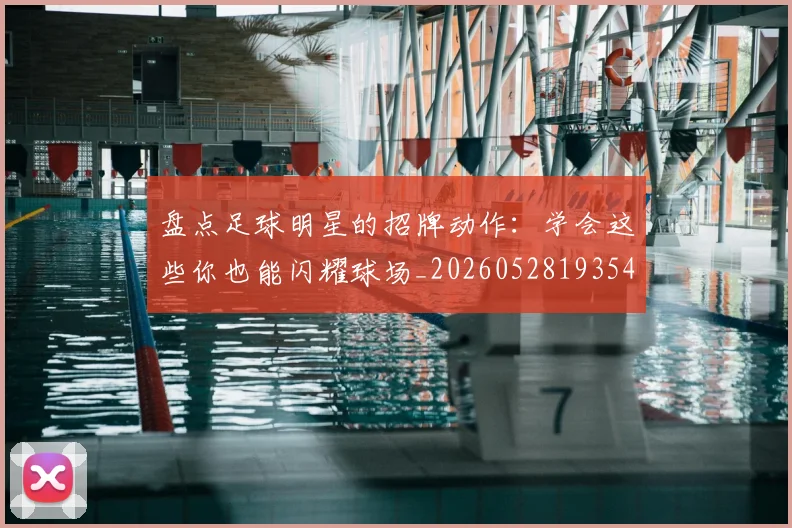 盘点足球明星的招牌动作：学会这些你也能闪耀球场_20260528193547