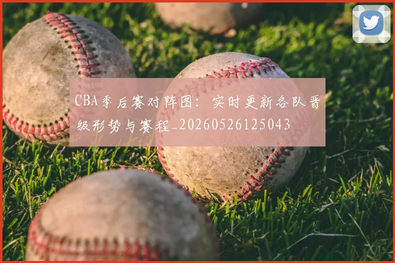 CBA季后赛对阵图：实时更新各队晋级形势与赛程_20260526125043