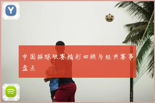 中国排球联赛精彩回顾与经典赛事盘点