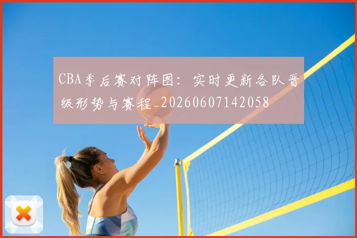 CBA季后赛对阵图：实时更新各队晋级形势与赛程_20260607142058