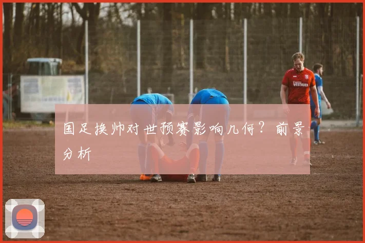 国足换帅对世预赛影响几何？前景分析