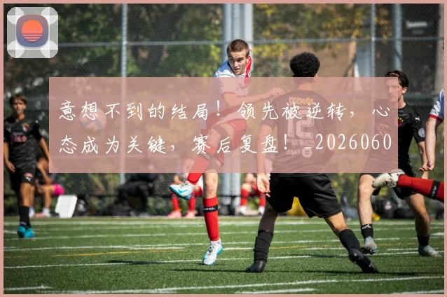 意想不到的结局！领先被逆转，心态成为关键，赛后复盘！_20260605152741