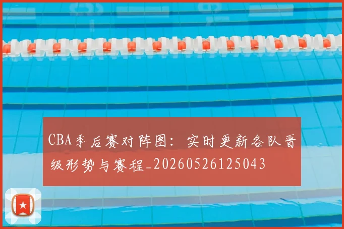 CBA季后赛对阵图：实时更新各队晋级形势与赛程_20260526125043