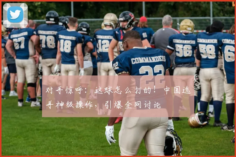对手惊呼：这球怎么打的！中国选手神级操作，引爆全网讨论