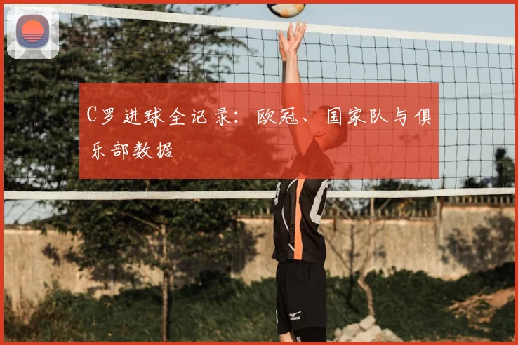 C罗进球全记录：欧冠、国家队与俱乐部数据