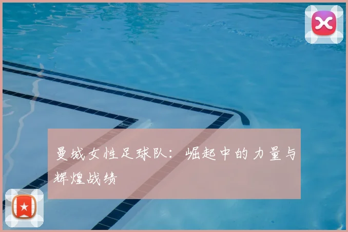 曼城女性足球队：崛起中的力量与辉煌战绩