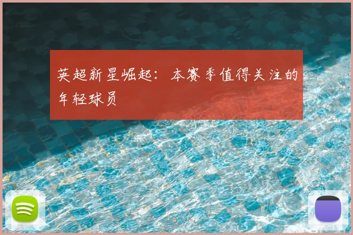 英超新星崛起：本赛季值得关注的年轻球员