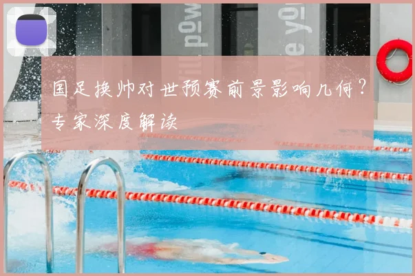 国足换帅对世预赛前景影响几何？专家深度解读