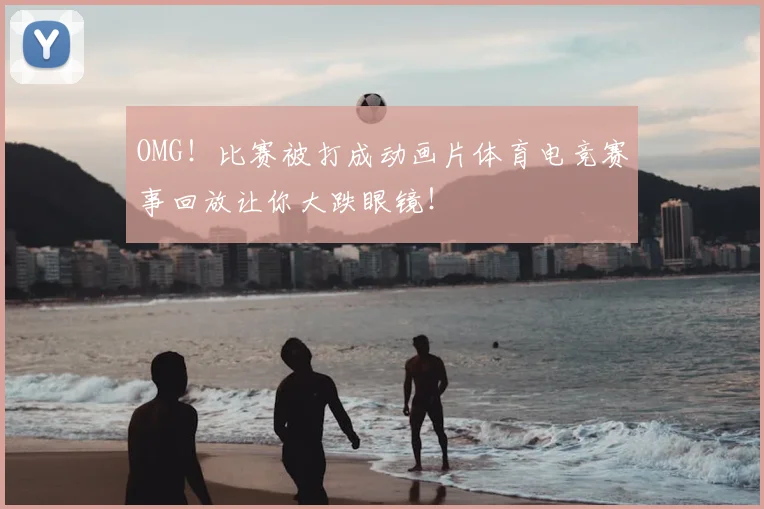 OMG！比赛被打成动画片体育电竞赛事回放让你大跌眼镜！