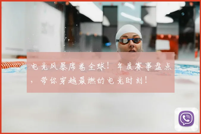 电竞风暴席卷全球！年度赛事盘点，带你穿越最燃的电竞时刻！