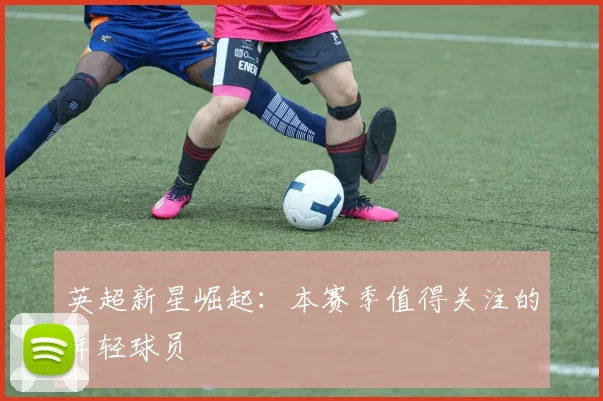 英超新星崛起：本赛季值得关注的年轻球员