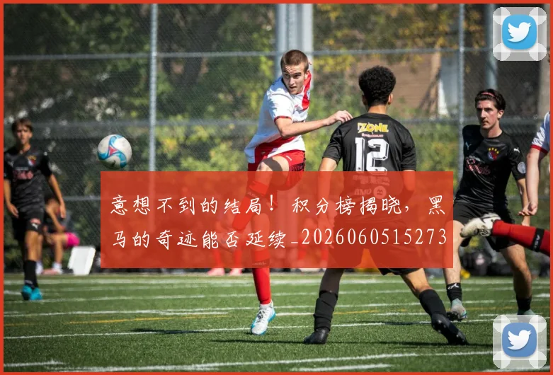 意想不到的结局！积分榜揭晓，黑马的奇迹能否延续_20260605152738