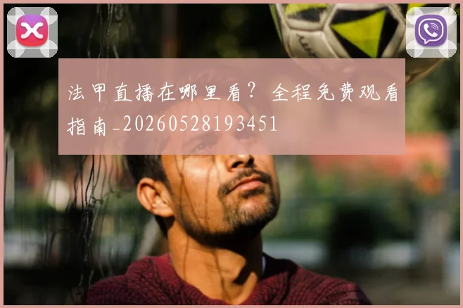 法甲直播在哪里看？全程免费观看指南_20260528193451