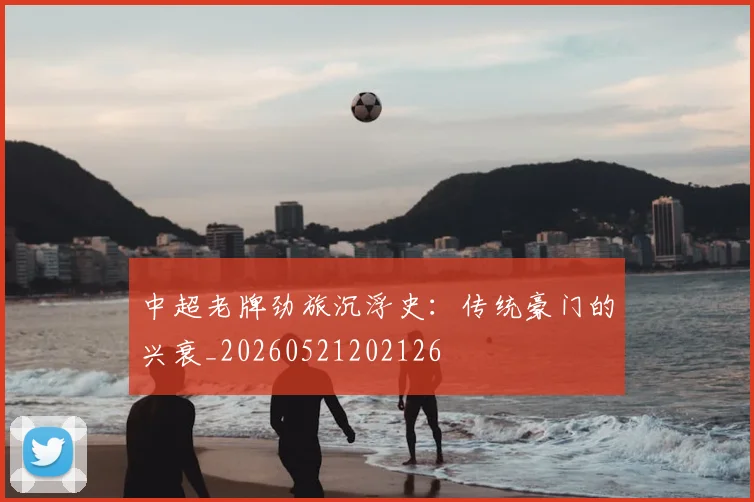中超老牌劲旅沉浮史：传统豪门的兴衰_20260521202126
