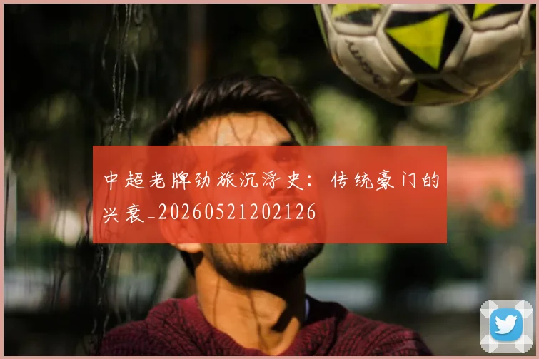 中超老牌劲旅沉浮史:传统豪门的兴衰_20260521202126