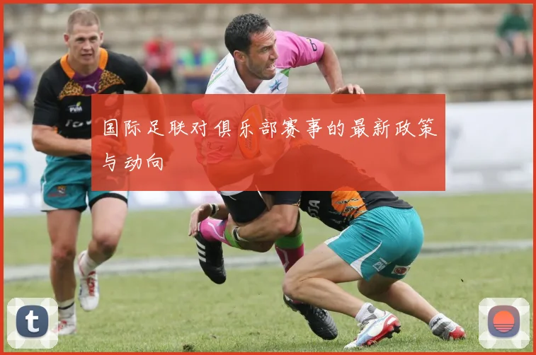 国际足联对俱乐部赛事的最新政策与动向