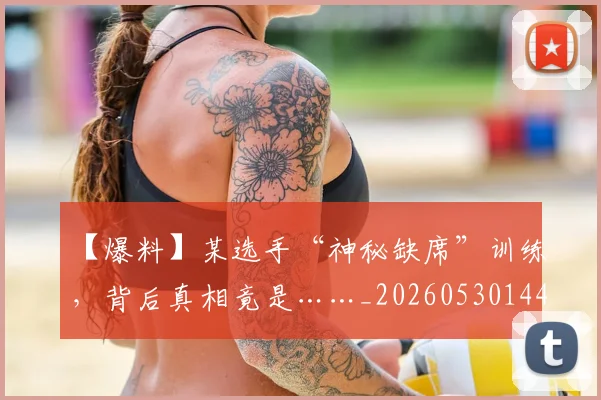 【爆料】某选手“神秘缺席”训练，背后真相竟是……_20260530144105