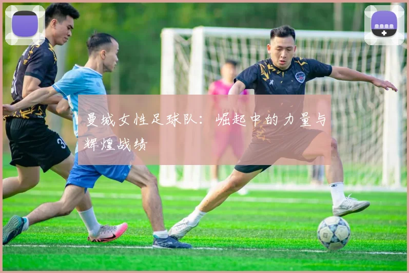 曼城女性足球队：崛起中的力量与辉煌战绩