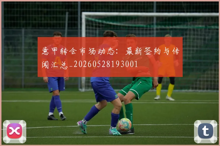 意甲转会市场动态：最新签约与传闻汇总_20260528193001