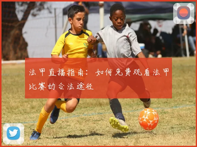 法甲直播指南：如何免费观看法甲比赛的合法途径