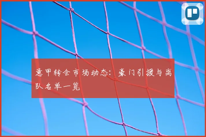 意甲转会市场动态：豪门引援与离队名单一览