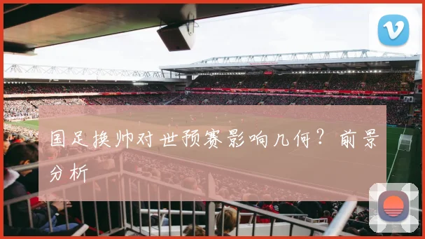 国足换帅对世预赛影响几何？前景分析