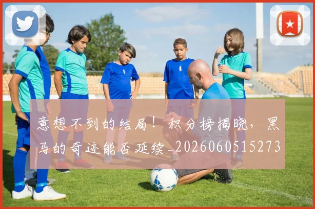 意想不到的结局！积分榜揭晓，黑马的奇迹能否延续_20260605152738