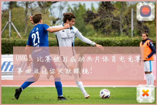 OMG！比赛被打成动画片体育电竞赛事回放让你大跌眼镜！
