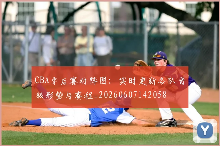 CBA季后赛对阵图：实时更新各队晋级形势与赛程_20260607142058
