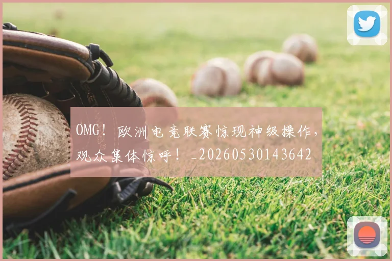 OMG！欧洲电竞联赛惊现神级操作，观众集体惊呼！_20260530143642